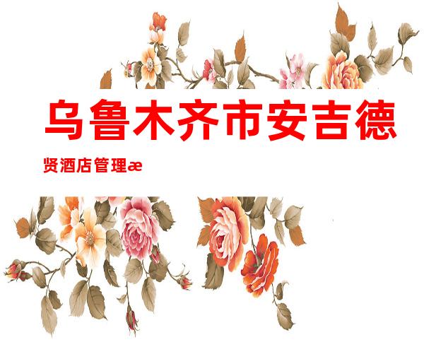 乌鲁木齐市安吉德贤酒店管理有限公司